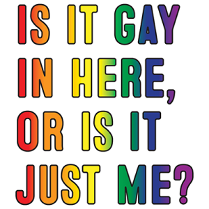 Is it Gay in here or is it just Me?