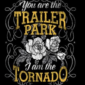 You are the trailer park, I am the TORNADO