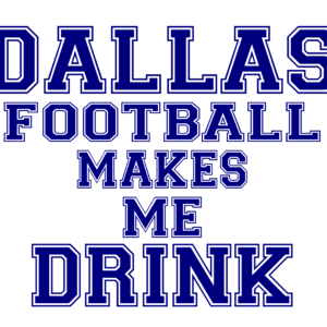 DALLAS FOOTBALL MAKES ME DRINK